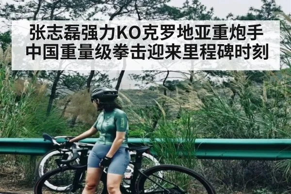 张志磊强力KO克罗地亚重炮手 中国重量级拳击迎来里程碑时刻 - Kaiyun APP