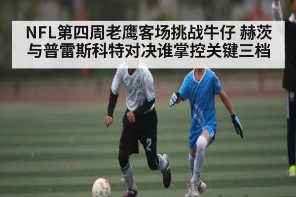 NFL第四周老鹰客场挑战牛仔 赫茨与普雷斯科特对决谁掌控关键三档 | Kaiyun APP
