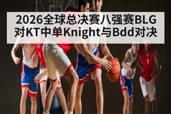 2026全球总决赛八强赛BLG对KT中单Knight与Bdd对决