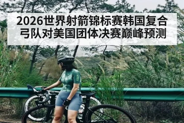 2026世界射箭锦标赛韩国复合弓队对美国团体决赛巅峰预测