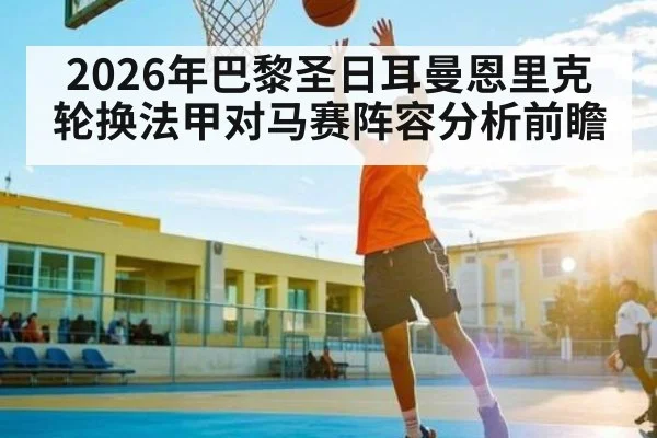 2026年巴黎圣日耳曼恩里克轮换法甲对马赛阵容分析前瞻